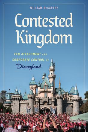 Contested Kingdom - Fan Attachment and Corporate Control at Disneyland