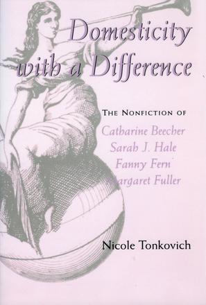 Domesticity with a Difference - The Nonfiction of Catharine Beecher, Sarah J. Hale, Fanny Fern, and Margaret Fuller