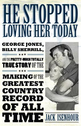 He Stopped Loving Her Today - George Jones, Billy Sherrill, and the Pretty-Much Totally True Story of the Making of the Greatest Country Record of All Time