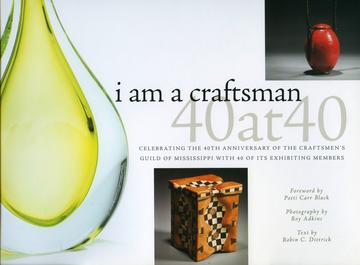 I Am a Craftsman: 40 at 40 - Celebrating the 40th Anniversary of the Craftsmen's Guild of Mississippi with 40 of Its Exhibiting Members