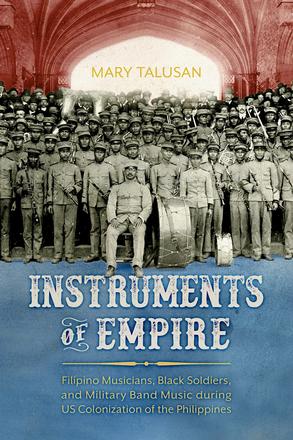Instruments of Empire - Filipino Musicians, Black Soldiers, and Military Band Music during US Colonization of the Philippines