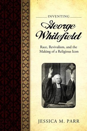 Inventing George Whitefield - Race, Revivalism, and the Making of a Religious Icon