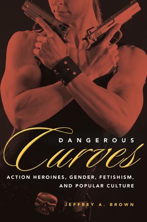 Dangerous Curves - Action Heroines, Gender, Fetishism, and Popular Culture