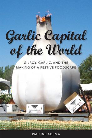 Garlic Capital of the World - Gilroy, Garlic, and the Making of a Festive Foodscape