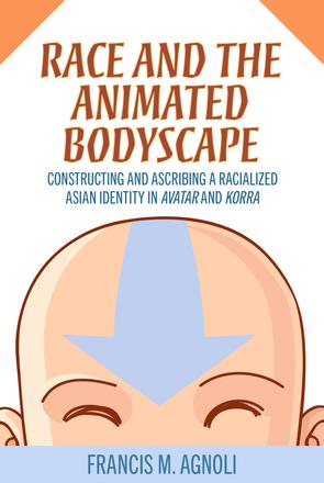 Race and the Animated Bodyscape - Constructing and Ascribing a Racialized Asian Identity in Avatar and Korra