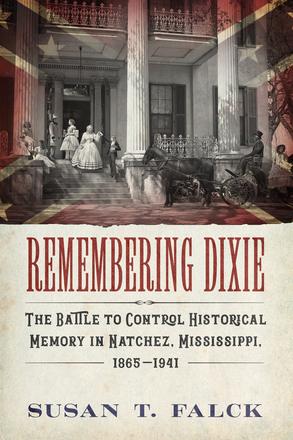 Remembering Dixie - The Battle to Control Historical Memory in Natchez, Mississippi, 1865–1941