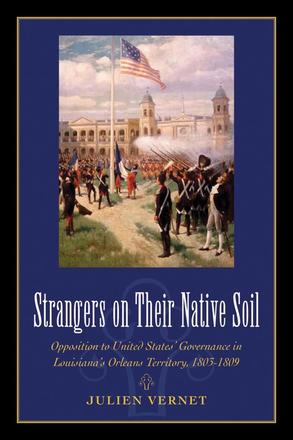 Strangers on Their Native Soil - Opposition to United States' Governance in Louisiana's Orleans Territory, 1803-1809
