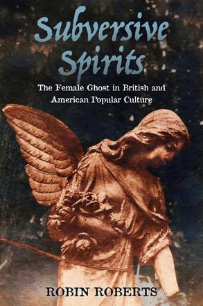 Subversive Spirits - The Female Ghost in British and American Popular Culture