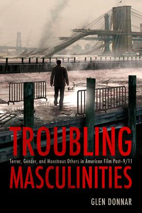 Troubling Masculinities - Terror, Gender, and Monstrous Others in American Film Post-9/11