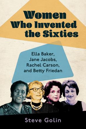 Women Who Invented the Sixties - Ella Baker, Jane Jacobs, Rachel Carson, and Betty Friedan