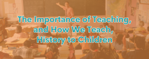 The Importance of Teaching, and How We Teach, History to Children 